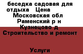 беседка садовая для отдыха › Цена ­ 10 000 - Московская обл., Раменский р-н, Кузнецово д. Строительство и ремонт » Услуги   . Московская обл.